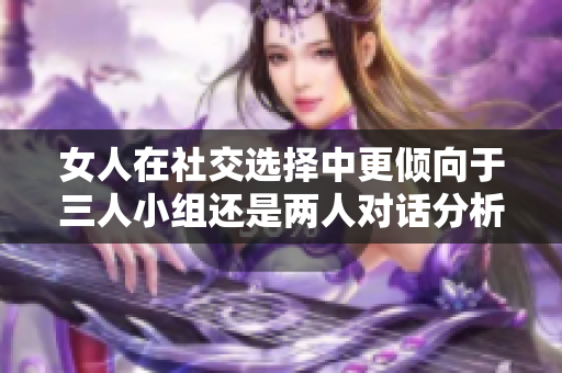 女人在社交选择中更倾向于三人小组还是两人对话分析