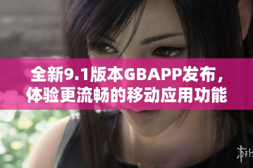 全新9.1版本GBAPP发布，体验更流畅的移动应用功能