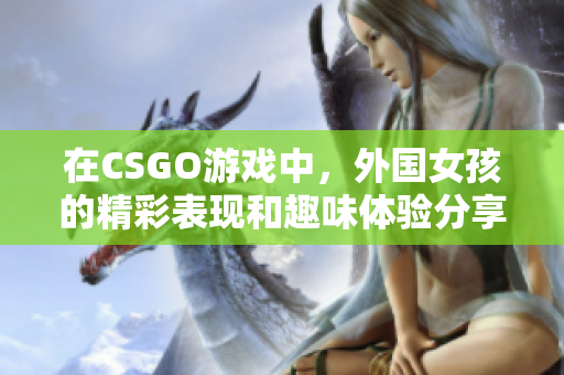 在CSGO游戏中，外国女孩的精彩表现和趣味体验分享