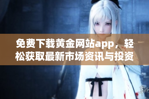 免费下载黄金网站app，轻松获取最新市场资讯与投资策略