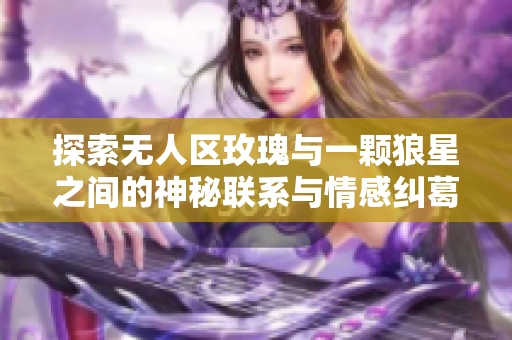 探索无人区玫瑰与一颗狼星之间的神秘联系与情感纠葛