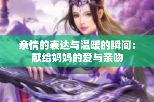 亲情的表达与温暖的瞬间：献给妈妈的爱与亲吻