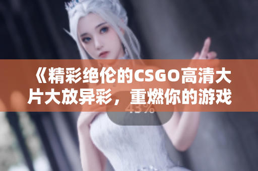 《精彩绝伦的CSGO高清大片大放异彩，重燃你的游戏热情》