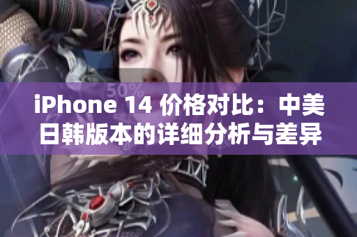 iPhone 14 价格对比：中美日韩版本的详细分析与差异