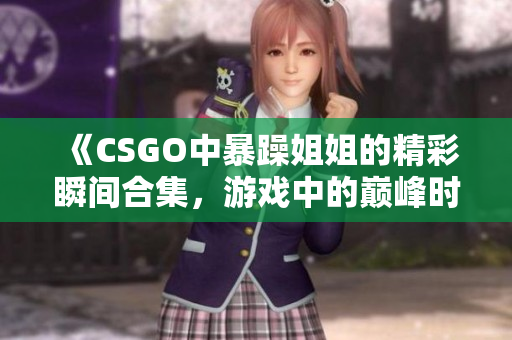 《CSGO中暴躁姐姐的精彩瞬间合集，游戏中的巅峰时刻》