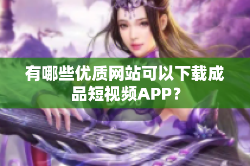 有哪些优质网站可以下载成品短视频APP？