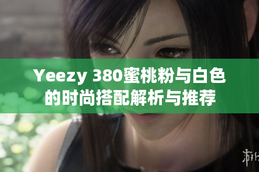 Yeezy 380蜜桃粉与白色的时尚搭配解析与推荐