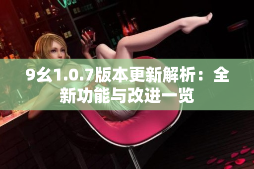 9幺1.0.7版本更新解析：全新功能与改进一览