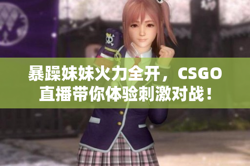 暴躁妹妹火力全开，CSGO直播带你体验刺激对战！