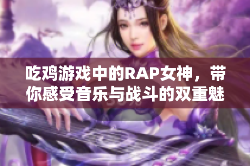 吃鸡游戏中的RAP女神，带你感受音乐与战斗的双重魅力