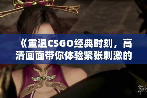 《重温CSGO经典时刻，高清画面带你体验紧张刺激的战斗》