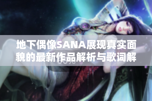 地下偶像SANA展现真实面貌的最新作品解析与歌词解读