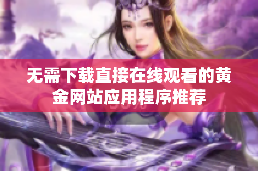 无需下载直接在线观看的黄金网站应用程序推荐