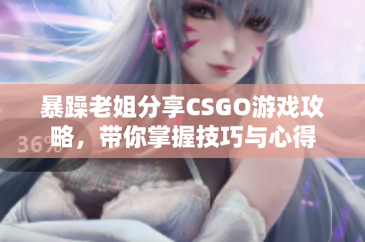 暴躁老姐分享CSGO游戏攻略，带你掌握技巧与心得