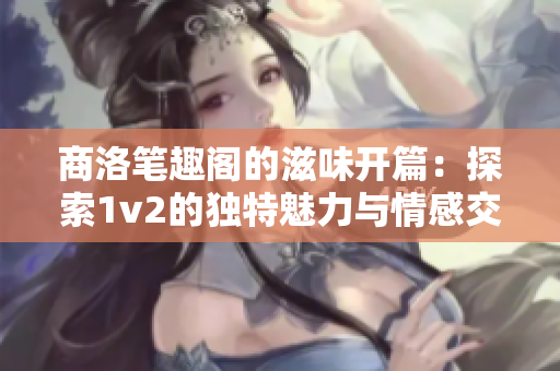 商洛笔趣阁的滋味开篇：探索1v2的独特魅力与情感交织