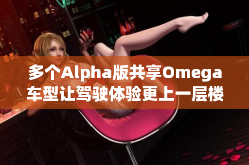 多个Alpha版共享Omega车型让驾驶体验更上一层楼