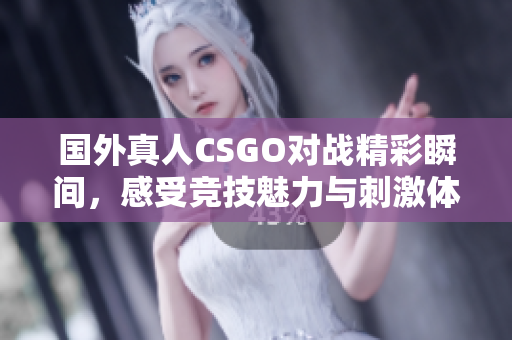 国外真人CSGO对战精彩瞬间，感受竞技魅力与刺激体验