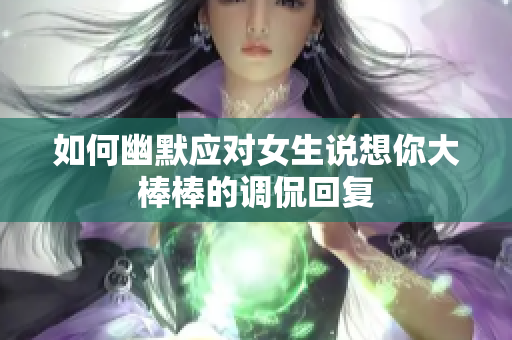 如何幽默应对女生说想你大棒棒的调侃回复