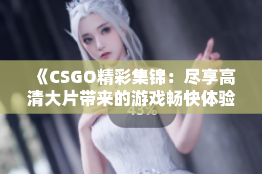 《CSGO精彩集锦：尽享高清大片带来的游戏畅快体验》