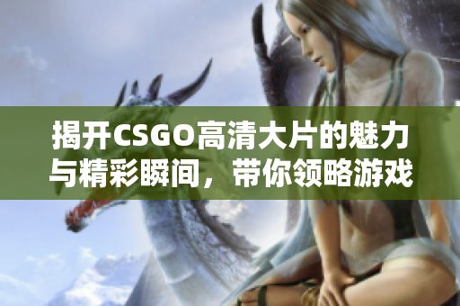 揭开CSGO高清大片的魅力与精彩瞬间，带你领略游戏之美