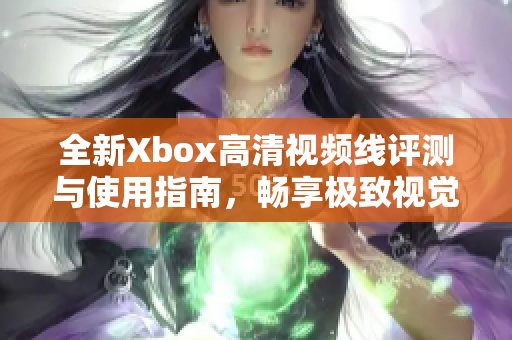 全新Xbox高清视频线评测与使用指南，畅享极致视觉体验