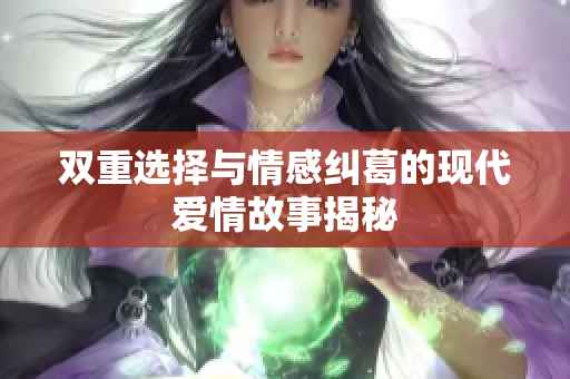 双重选择与情感纠葛的现代爱情故事揭秘