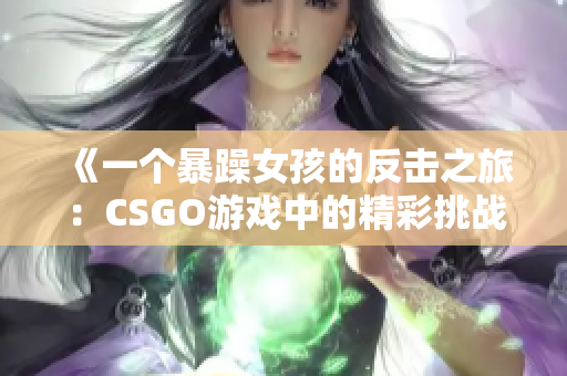 《一个暴躁女孩的反击之旅：CSGO游戏中的精彩挑战》