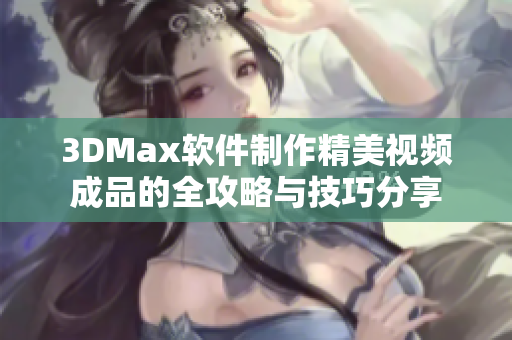 3DMax软件制作精美视频成品的全攻略与技巧分享