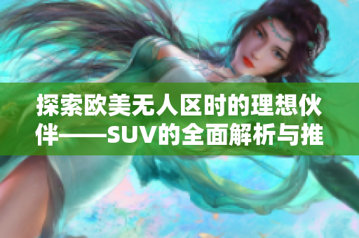 探索欧美无人区时的理想伙伴——SUV的全面解析与推荐