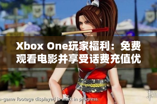 Xbox One玩家福利：免费观看电影并享受话费充值优惠！