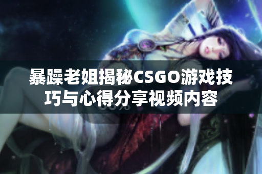 暴躁老姐揭秘CSGO游戏技巧与心得分享视频内容