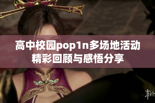 高中校园pop1n多场地活动精彩回顾与感悟分享