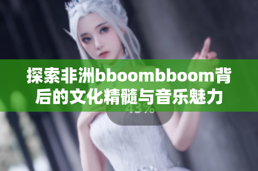 探索非洲bboombboom背后的文化精髓与音乐魅力