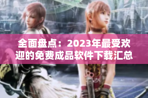 全面盘点：2023年最受欢迎的免费成品软件下载汇总