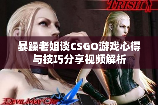 暴躁老姐谈CSGO游戏心得与技巧分享视频解析