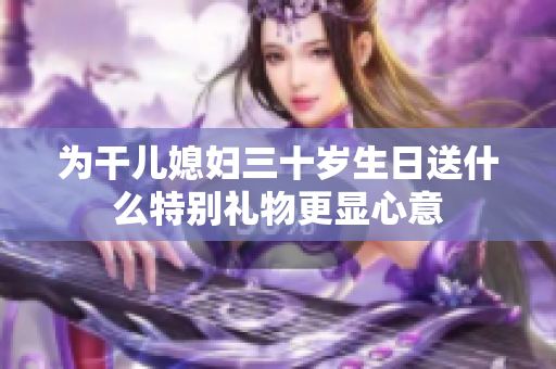 为干儿媳妇三十岁生日送什么特别礼物更显心意