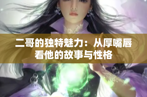 二哥的独特魅力：从厚嘴唇看他的故事与性格