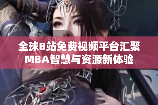 全球B站免费视频平台汇聚MBA智慧与资源新体验