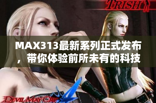 MAX313最新系列正式发布，带你体验前所未有的科技盛宴