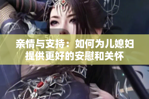 亲情与支持：如何为儿媳妇提供更好的安慰和关怀