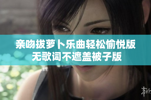 亲吻拔萝卜乐曲轻松愉悦版 无歌词不遮盖被子版