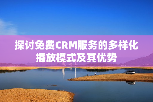 探讨免费CRM服务的多样化播放模式及其优势