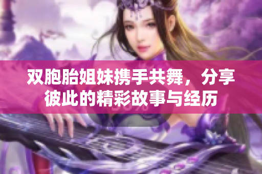 双胞胎姐妹携手共舞，分享彼此的精彩故事与经历