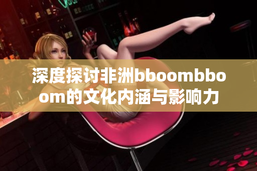 深度探讨非洲bboombboom的文化内涵与影响力