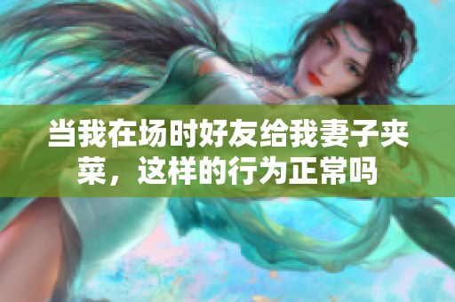 当我在场时好友给我妻子夹菜，这样的行为正常吗