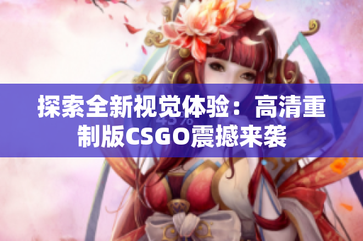 探索全新视觉体验：高清重制版CSGO震撼来袭