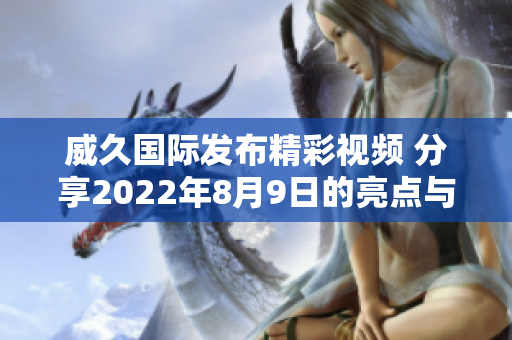 威久国际发布精彩视频 分享2022年8月9日的亮点与回顾