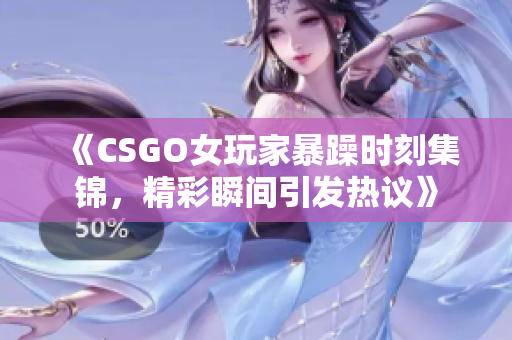 《CSGO女玩家暴躁时刻集锦，精彩瞬间引发热议》