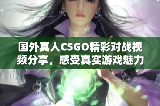 国外真人CSGO精彩对战视频分享，感受真实游戏魅力