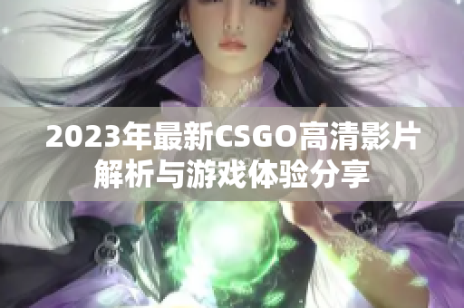 2023年最新CSGO高清影片解析与游戏体验分享